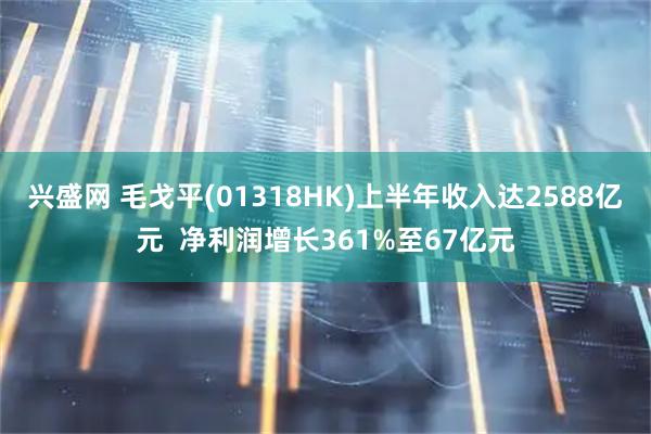 兴盛网 毛戈平(01318HK)上半年收入达2588亿元  净利润增长361%至67亿元