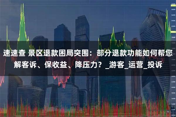 速速查 景区退款困局突围：部分退款功能如何帮您解客诉、保收益、降压力？_游客_运营_投诉