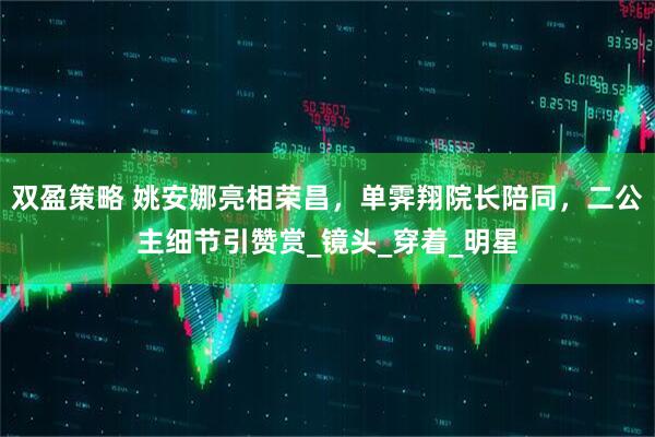 双盈策略 姚安娜亮相荣昌，单霁翔院长陪同，二公主细节引赞赏_镜头_穿着_明星