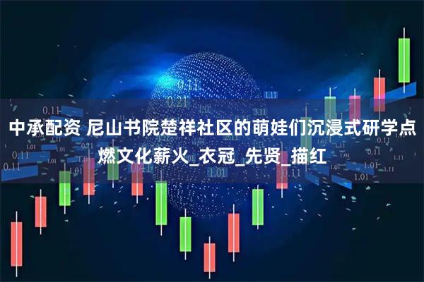 中承配资 尼山书院楚祥社区的萌娃们沉浸式研学点燃文化薪火_衣冠_先贤_描红