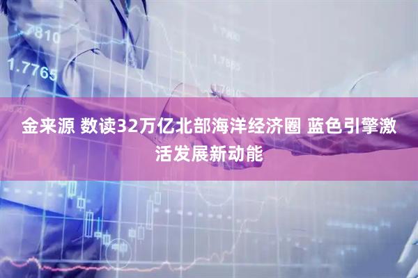 金来源 数读32万亿北部海洋经济圈 蓝色引擎激活发展新动能