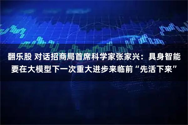 翻乐股 对话招商局首席科学家张家兴：具身智能要在大模型下一次重大进步来临前“先活下来”