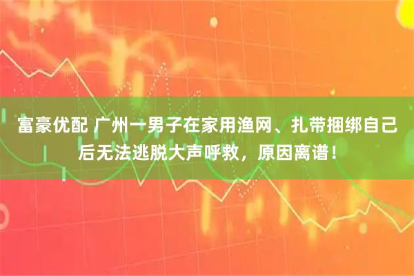 富豪优配 广州一男子在家用渔网、扎带捆绑自己后无法逃脱大声呼救，原因离谱！