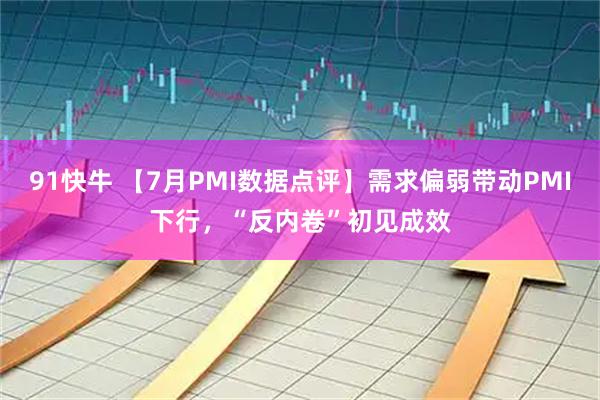 91快牛 【7月PMI数据点评】需求偏弱带动PMI下行，“反内卷”初见成效