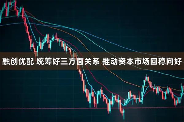 融创优配 统筹好三方面关系 推动资本市场回稳向好