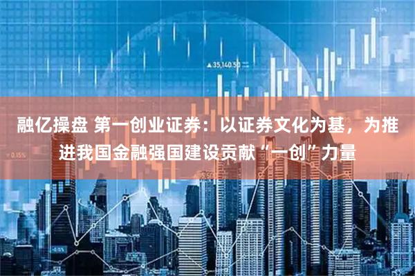 融亿操盘 第一创业证券：以证券文化为基，为推进我国金融强国建设贡献“一创”力量