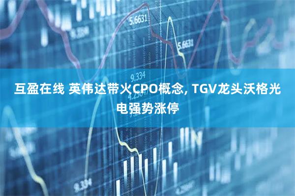 互盈在线 英伟达带火CPO概念, TGV龙头沃格光电强势涨停