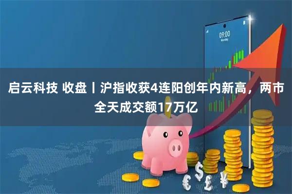 启云科技 收盘丨沪指收获4连阳创年内新高，两市全天成交额17万亿