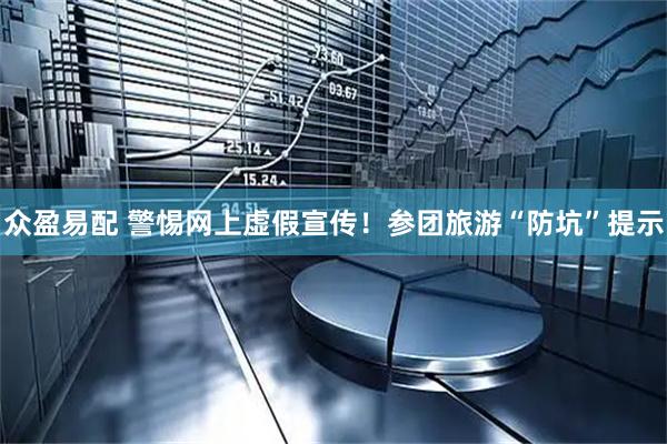 众盈易配 警惕网上虚假宣传！参团旅游“防坑”提示