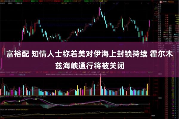 富裕配 知情人士称若美对伊海上封锁持续 霍尔木兹海峡通行将被关闭