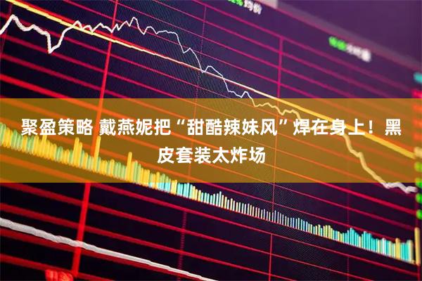 聚盈策略 戴燕妮把“甜酷辣妹风”焊在身上！黑皮套装太炸场