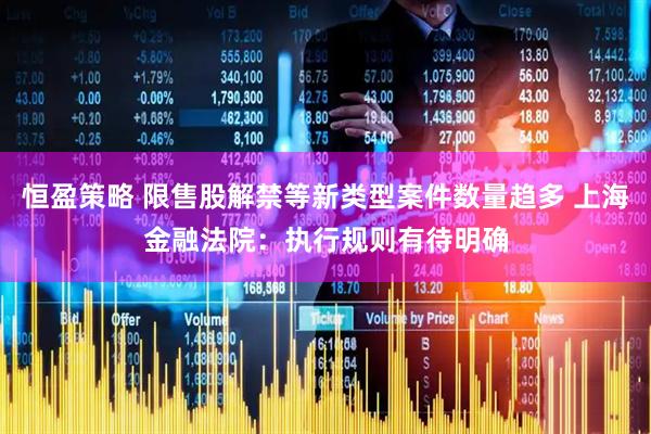 恒盈策略 限售股解禁等新类型案件数量趋多 上海金融法院：执行规则有待明确