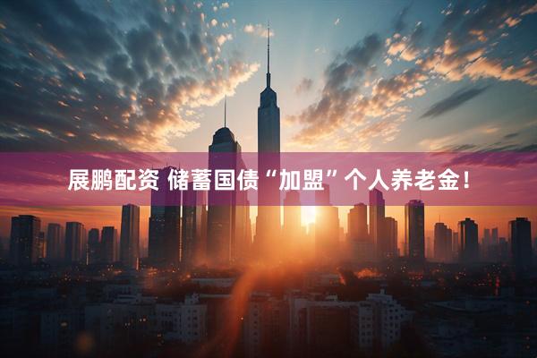 展鹏配资 储蓄国债“加盟”个人养老金！