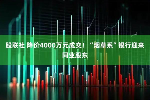 股联社 降价4000万元成交！“烟草系”银行迎来同业股东